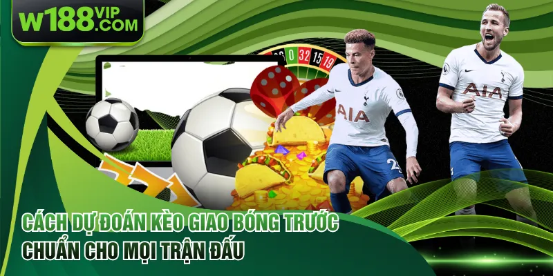 Cách Dự Đoán Kèo Giao Bóng Trước Chuẩn Cho Mọi Trận Đấu