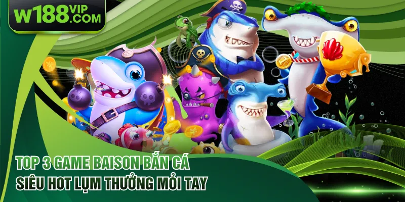 Top 3 Game Baison Bắn Cá Siêu Hot Lụm Thưởng Mỏi Tay